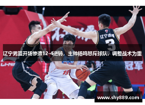 辽宁男篮开场惨遭12-4逆转，主帅杨鸣怒斥球队，调整战术为重